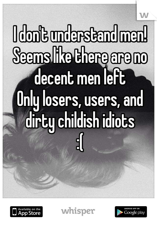 I don't understand men! 
Seems like there are no decent men left 
Only losers, users, and dirty childish idiots
:( 
