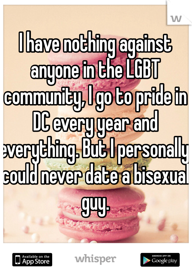 I have nothing against anyone in the LGBT community, I go to pride in DC every year and everything. But I personally could never date a bisexual guy.
