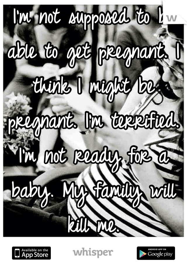 I'm not supposed to be able to get pregnant. I think I might be pregnant. I'm terrified. I'm not ready for a baby. My family will kill me. 