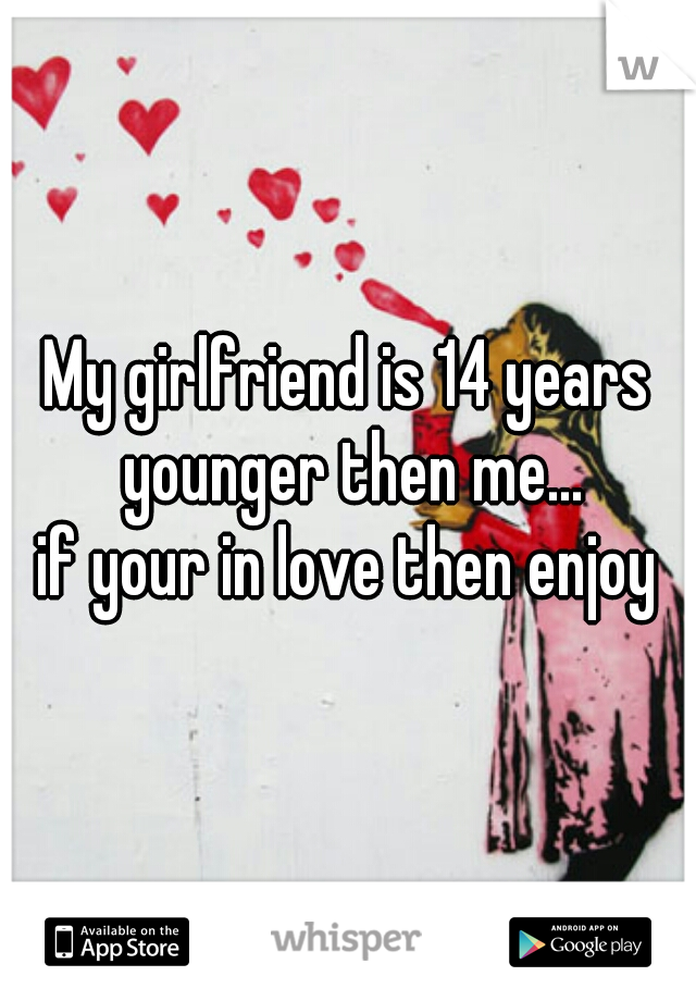 My girlfriend is 14 years younger then me...
if your in love then enjoy