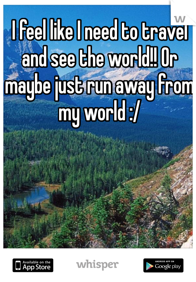 I feel like I need to travel and see the world!! Or maybe just run away from my world :/