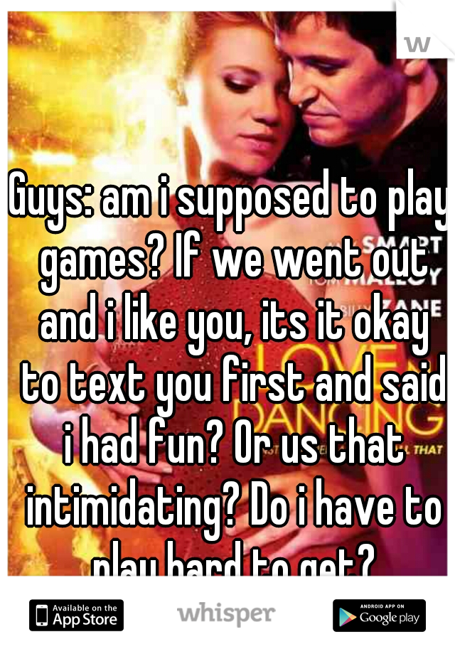 Guys: am i supposed to play games? If we went out and i like you, its it okay to text you first and said i had fun? Or us that intimidating? Do i have to play hard to get?