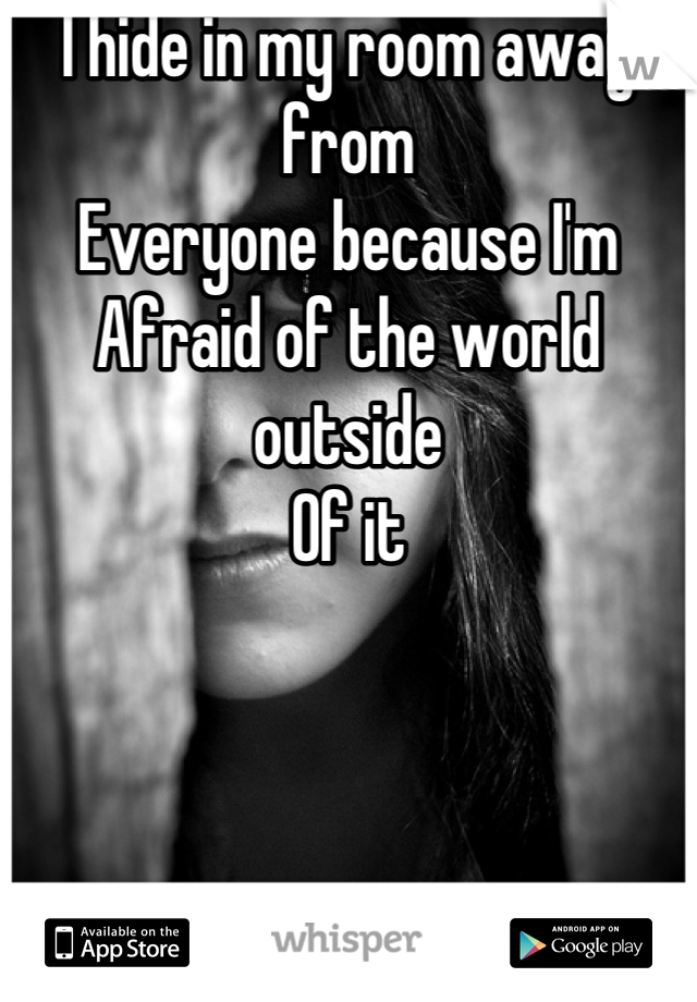I hide in my room away from
Everyone because I'm 
Afraid of the world outside 
Of it