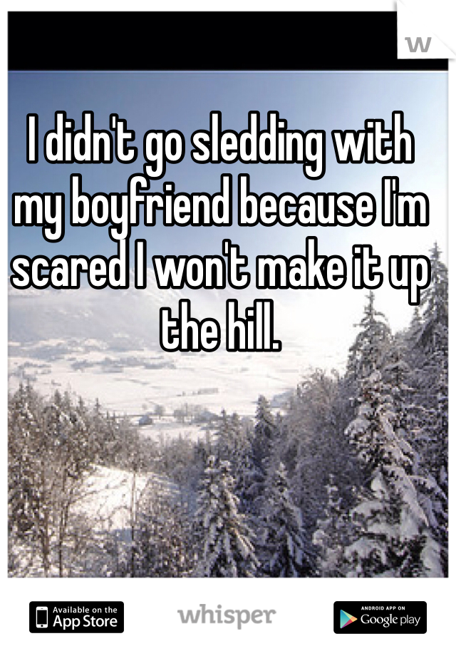 I didn't go sledding with my boyfriend because I'm scared I won't make it up the hill. 