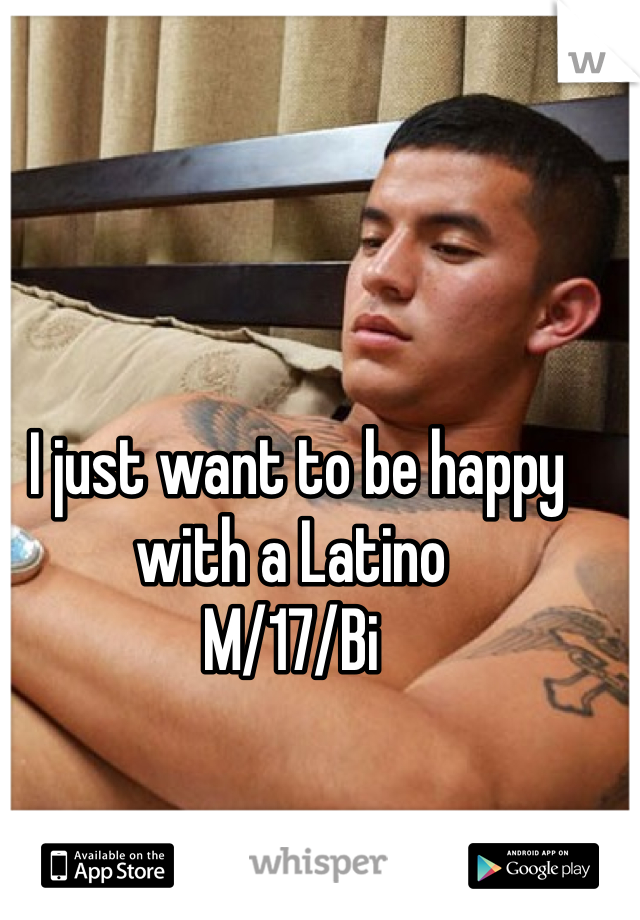 I just want to be happy with a Latino 
M/17/Bi