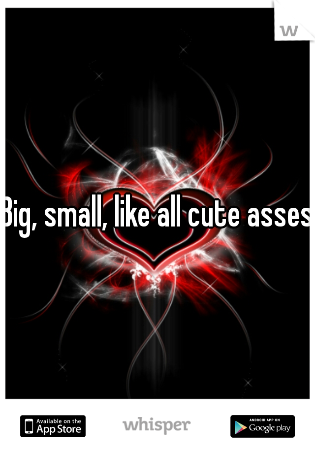 Big, small, like all cute asses