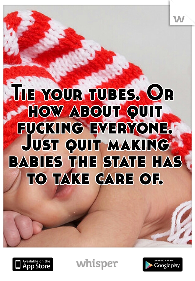 Tie your tubes. Or how about quit fucking everyone. Just quit making babies the state has to take care of.