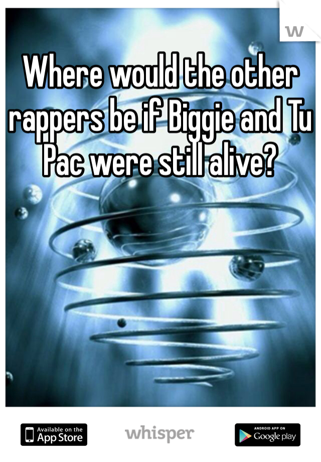 Where would the other rappers be if Biggie and Tu Pac were still alive?