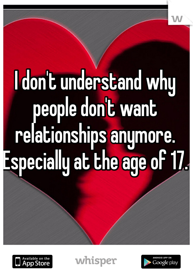 I don't understand why people don't want relationships anymore. Especially at the age of 17. 
