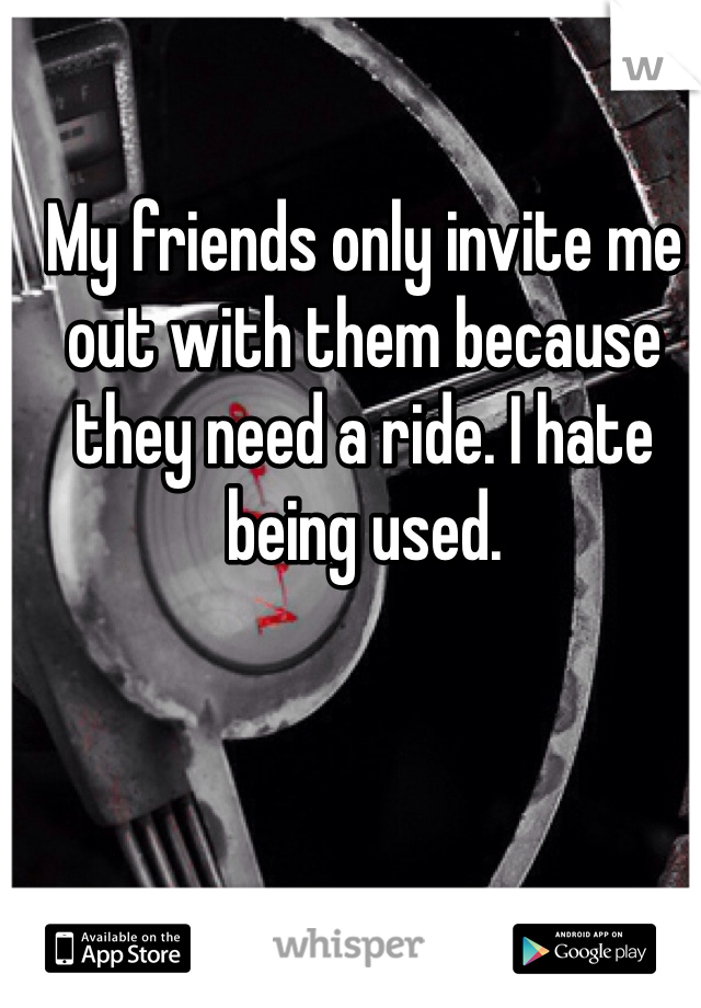 My friends only invite me out with them because they need a ride. I hate being used. 