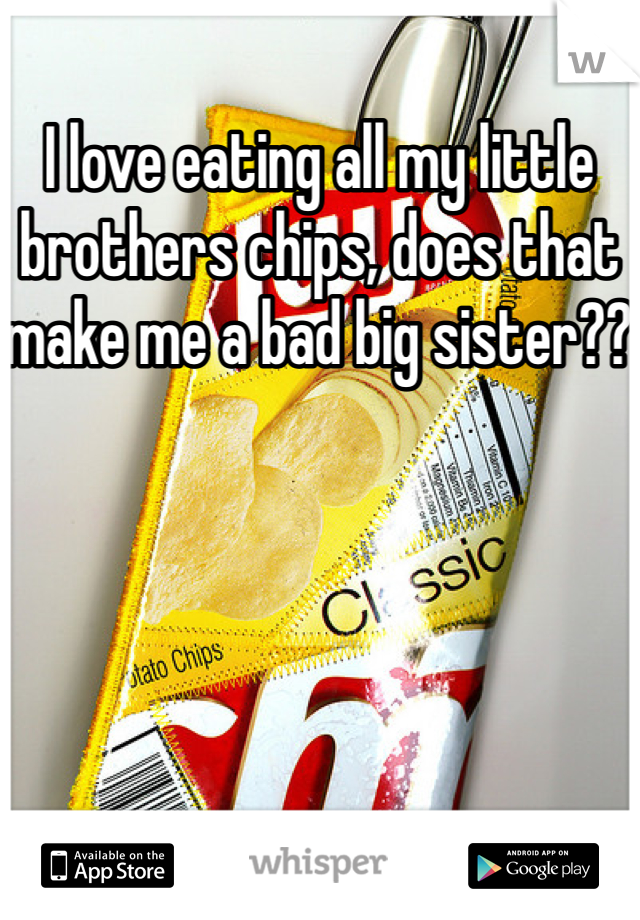 I love eating all my little brothers chips, does that make me a bad big sister?? 