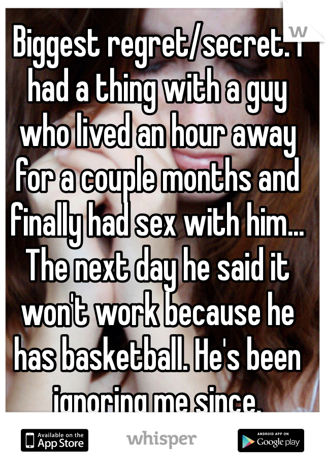 Biggest regret/secret: I had a thing with a guy who lived an hour away for a couple months and finally had sex with him... The next day he said it won't work because he has basketball. He's been ignoring me since.