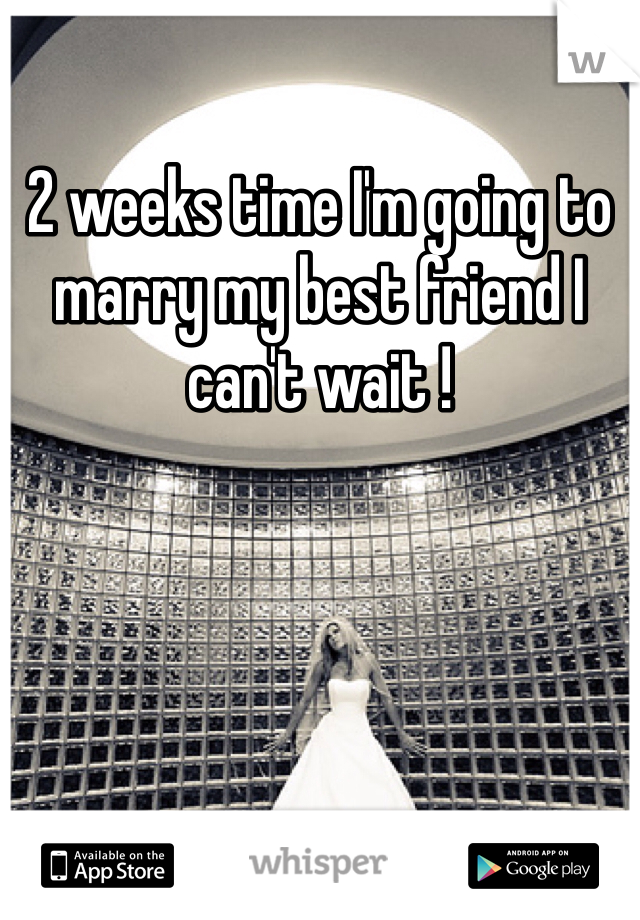 2 weeks time I'm going to marry my best friend I can't wait ! 