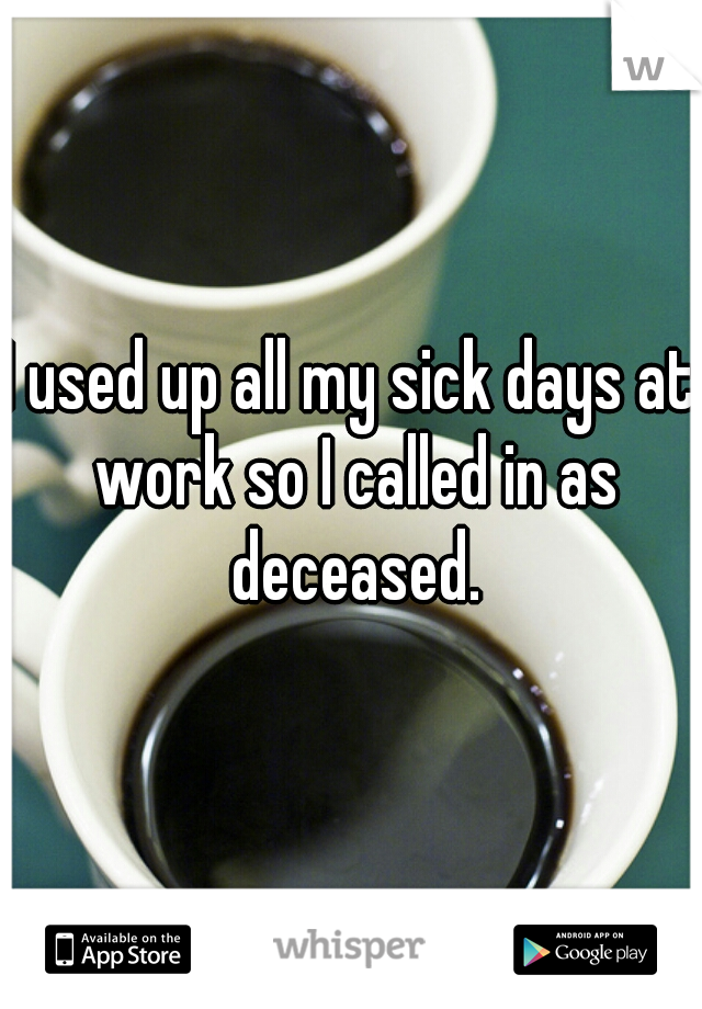 I used up all my sick days at work so I called in as deceased.