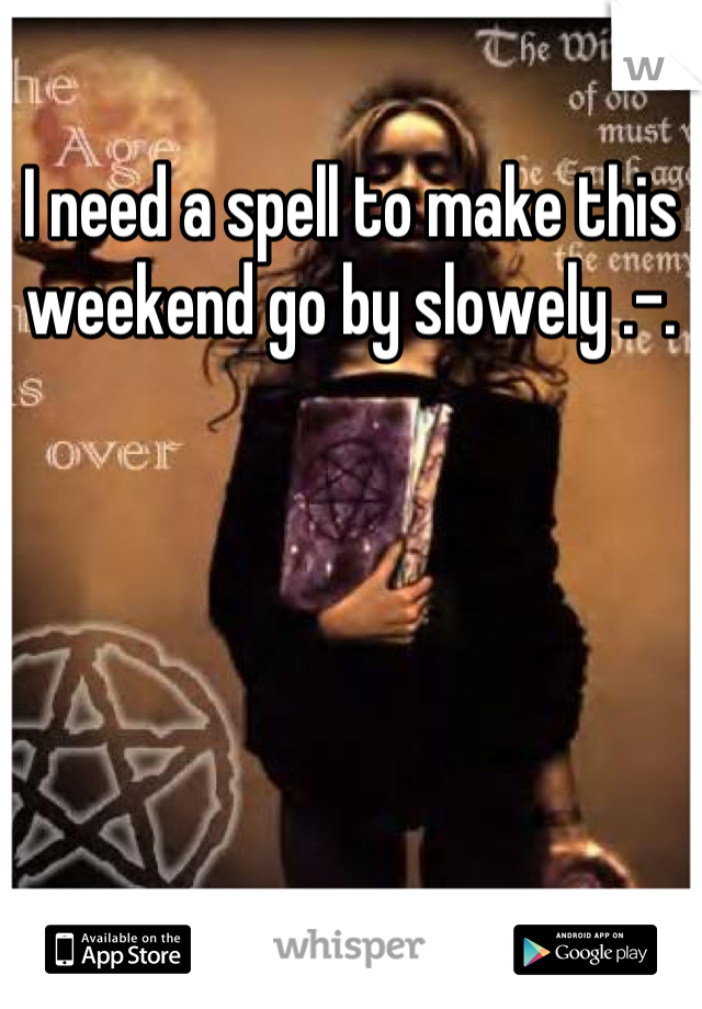 I need a spell to make this weekend go by slowely .-.
