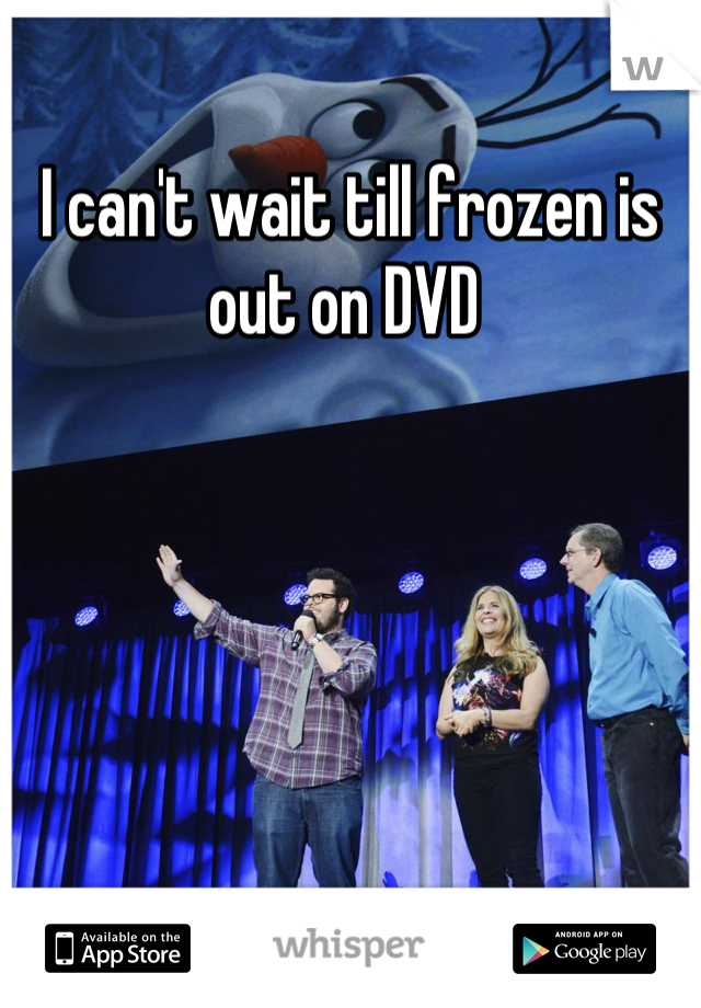 I can't wait till frozen is out on DVD 