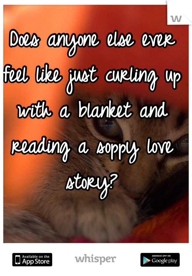 Does anyone else ever feel like just curling up with a blanket and reading a soppy love story?