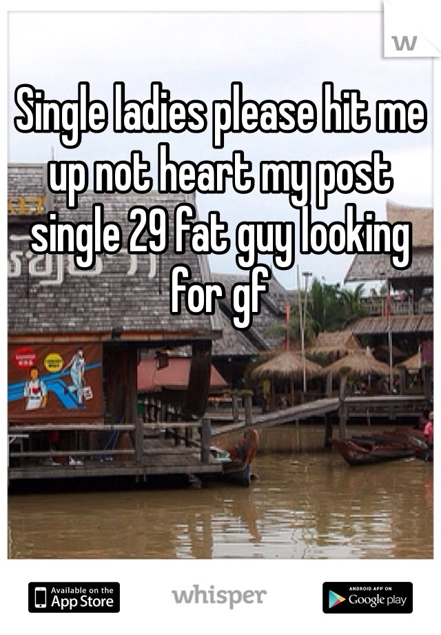 Single ladies please hit me up not heart my post single 29 fat guy looking for gf