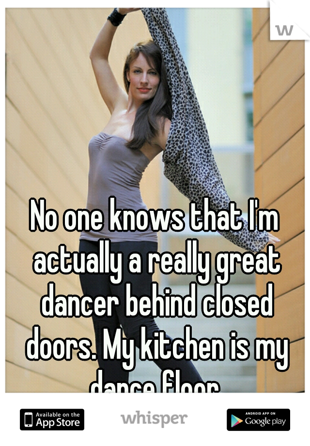 No one knows that I'm actually a really great dancer behind closed doors. My kitchen is my dance floor.