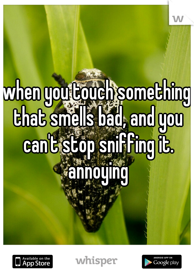 when you touch something that smells bad, and you can't stop sniffing it. annoying
