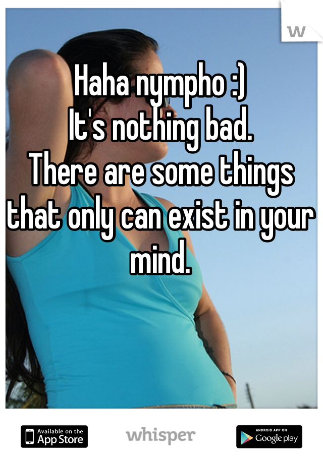 Haha nympho :) 
It's nothing bad. 
There are some things that only can exist in your mind. 