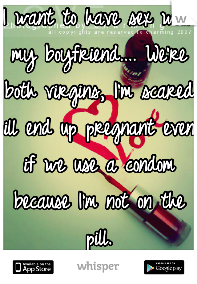 I want to have sex with my boyfriend.... We're both virgins, I'm scared ill end up pregnant even if we use a condom because I'm not on the pill.