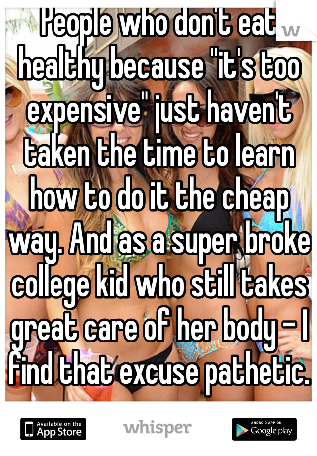 People who don't eat healthy because "it's too expensive" just haven't taken the time to learn how to do it the cheap way. And as a super broke college kid who still takes great care of her body - I find that excuse pathetic. 