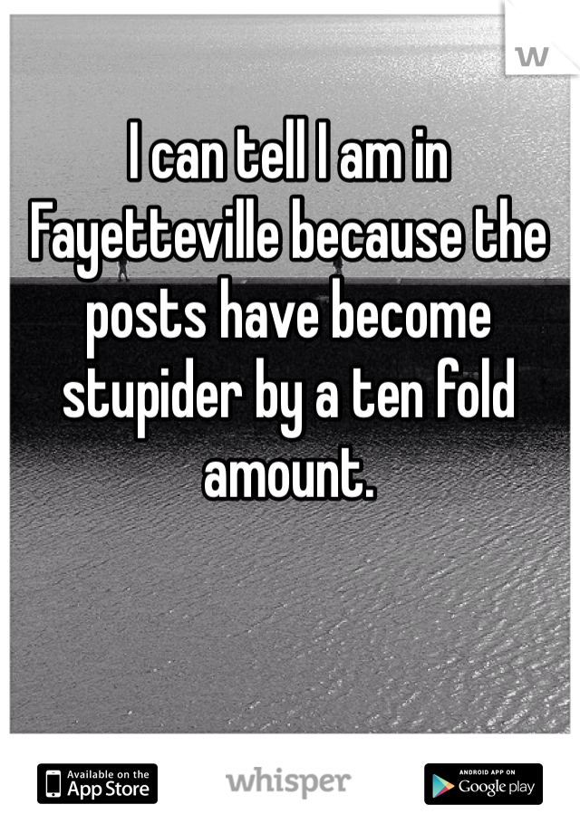 I can tell I am in Fayetteville because the posts have become stupider by a ten fold amount.