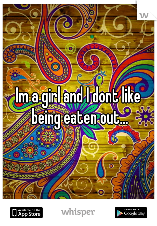 Im a girl and I dont like being eaten out...