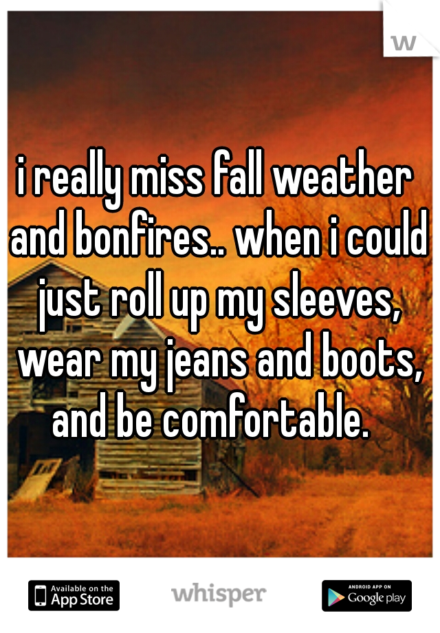 i really miss fall weather and bonfires.. when i could just roll up my sleeves, wear my jeans and boots, and be comfortable.  