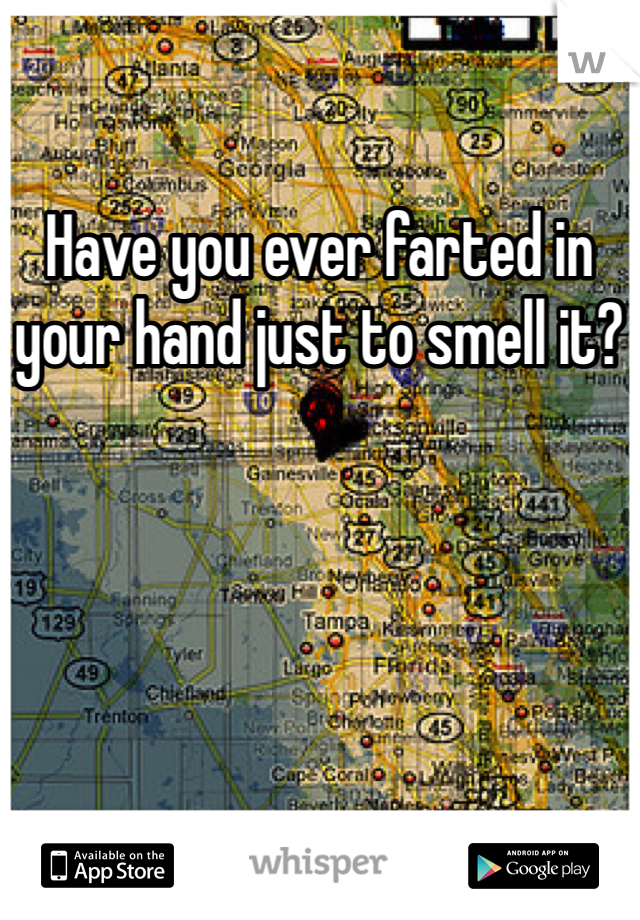 Have you ever farted in your hand just to smell it?