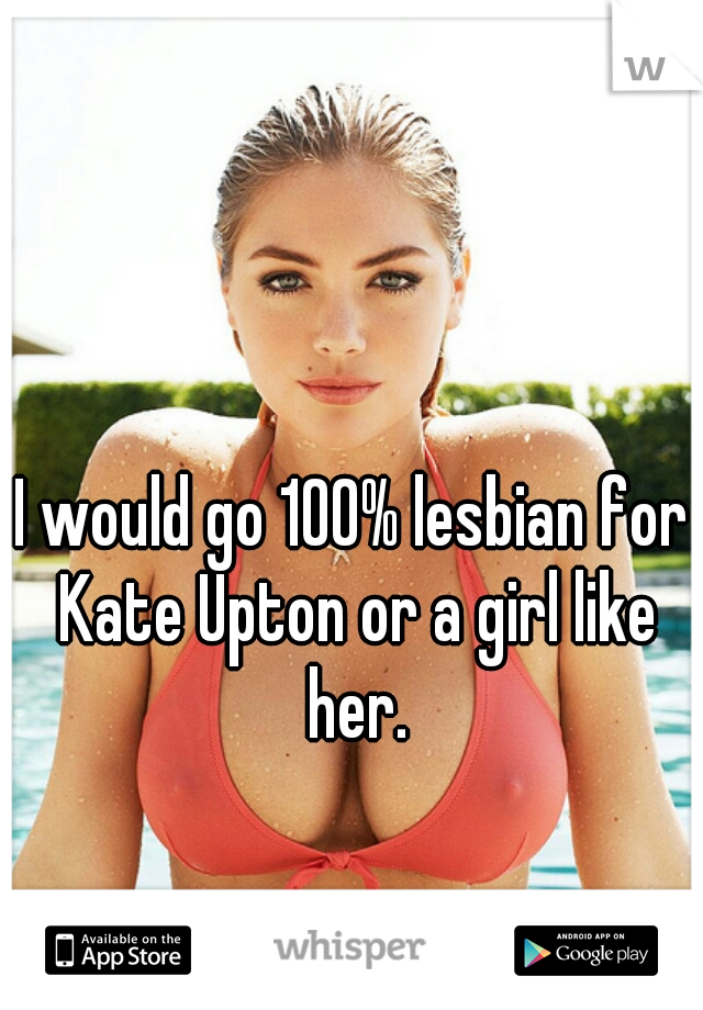 I would go 100% lesbian for Kate Upton or a girl like her.