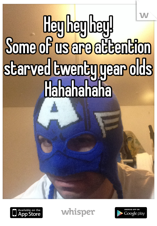 Hey hey hey!
Some of us are attention starved twenty year olds 
Hahahahaha