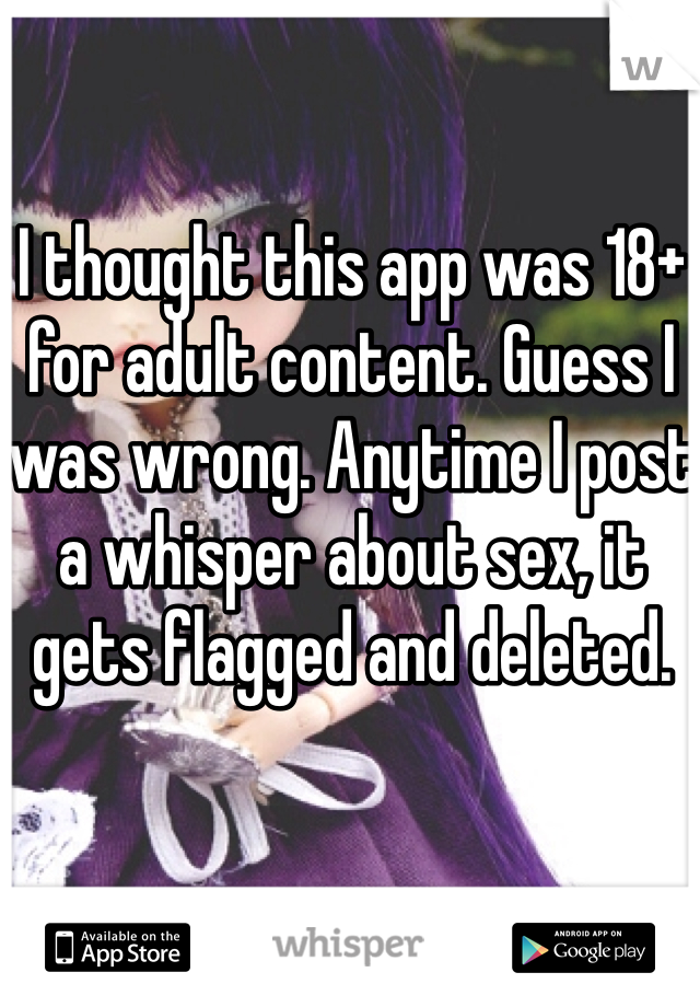 I thought this app was 18+ for adult content. Guess I was wrong. Anytime I post a whisper about sex, it gets flagged and deleted. 