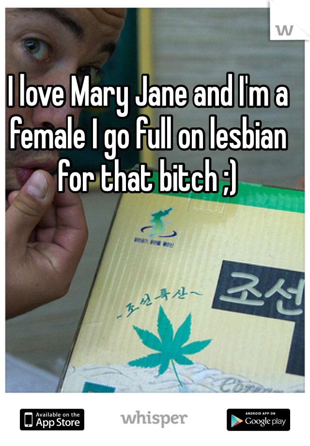 I love Mary Jane and I'm a female I go full on lesbian for that bitch ;)