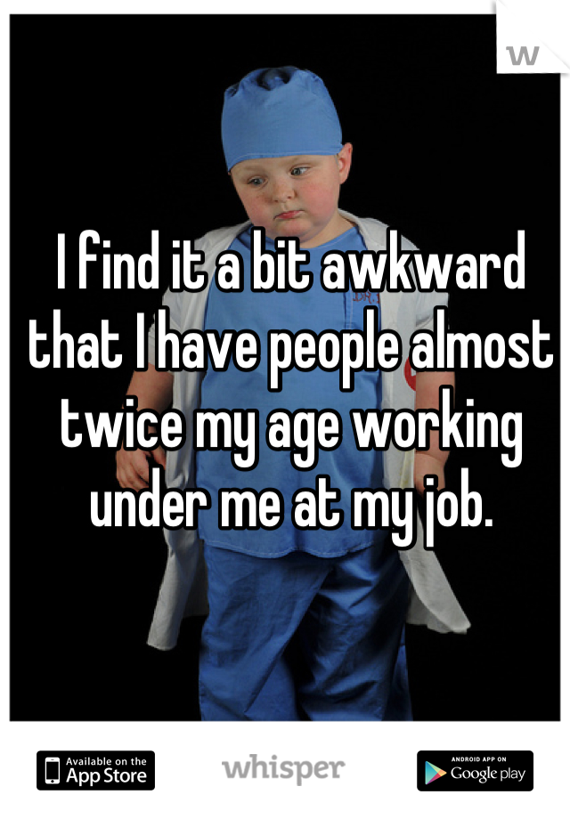 I find it a bit awkward that I have people almost twice my age working under me at my job.