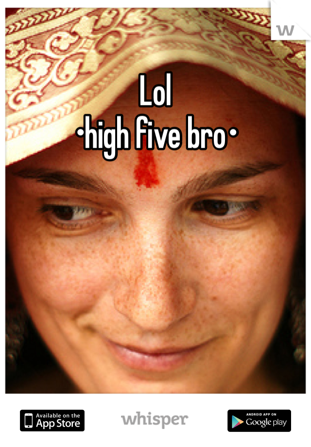 Lol
•high five bro•