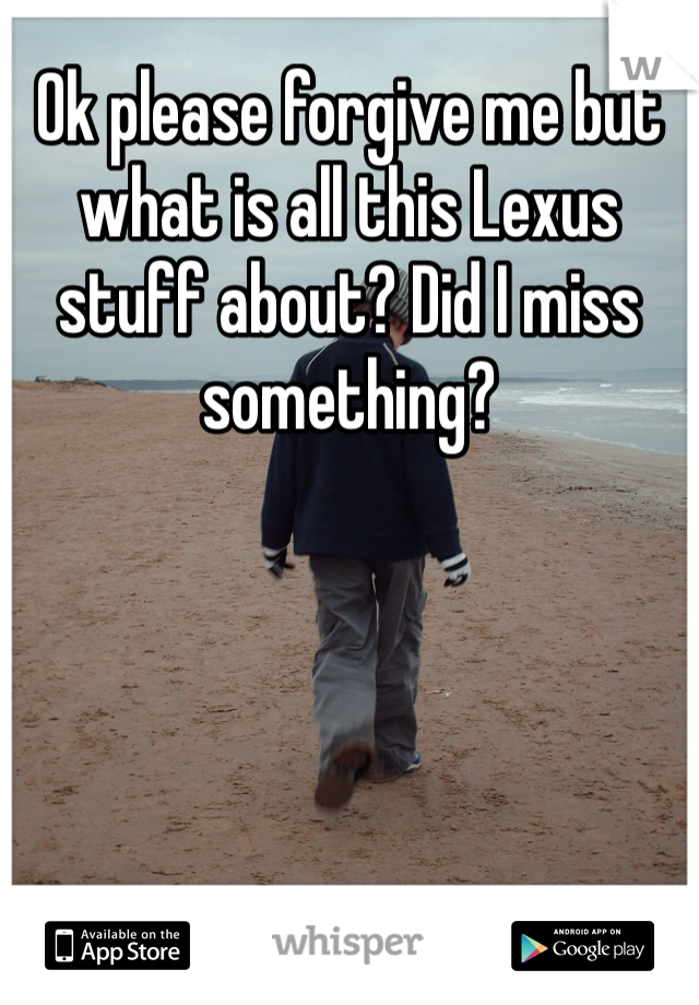 Ok please forgive me but what is all this Lexus stuff about? Did I miss something? 