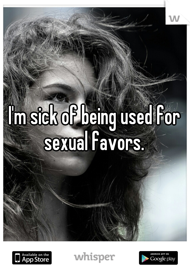 I'm sick of being used for sexual favors. 