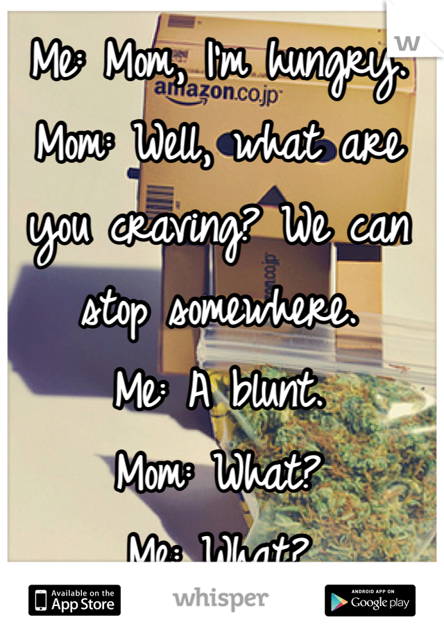 Me: Mom, I'm hungry. 
Mom: Well, what are you craving? We can stop somewhere. 
Me: A blunt.
Mom: What?
Me: What? 