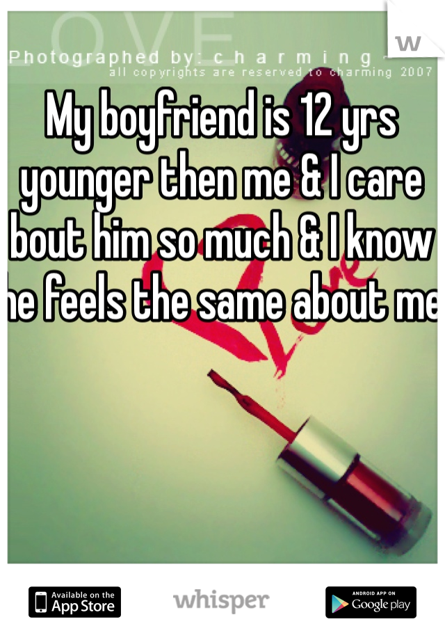 My boyfriend is 12 yrs younger then me & I care bout him so much & I know he feels the same about me 