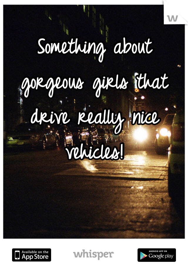 Something about gorgeous girls that drive really nice vehicles!