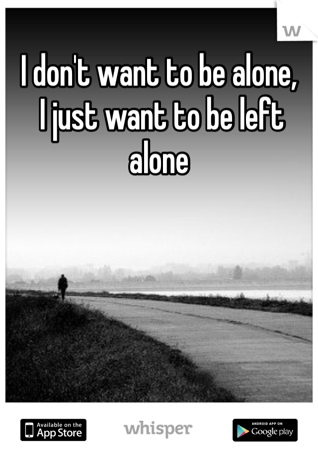 I don't want to be alone,
 I just want to be left alone