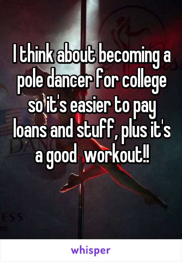 I think about becoming a pole dancer for college so it's easier to pay loans and stuff, plus it's a good  workout!!


