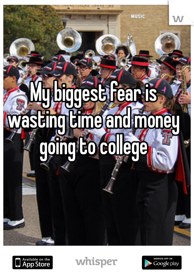 My biggest fear is wasting time and money going to college
