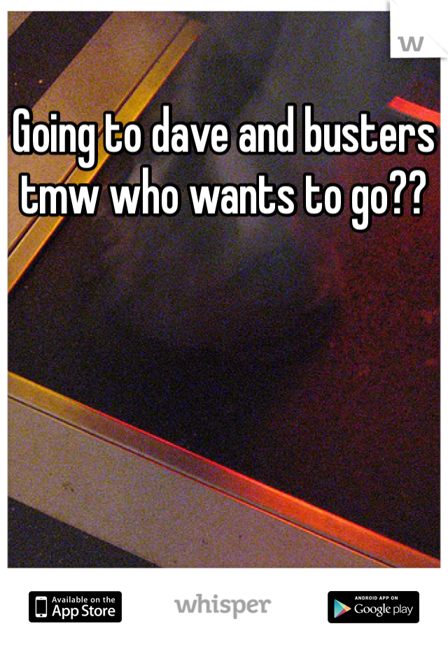Going to dave and busters tmw who wants to go??
