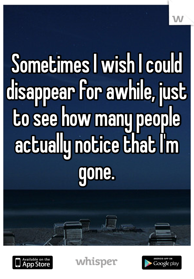 Sometimes I wish I could disappear for awhile, just to see how many people actually notice that I'm gone. 