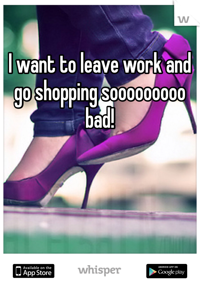 I want to leave work and go shopping sooooooooo bad! 
