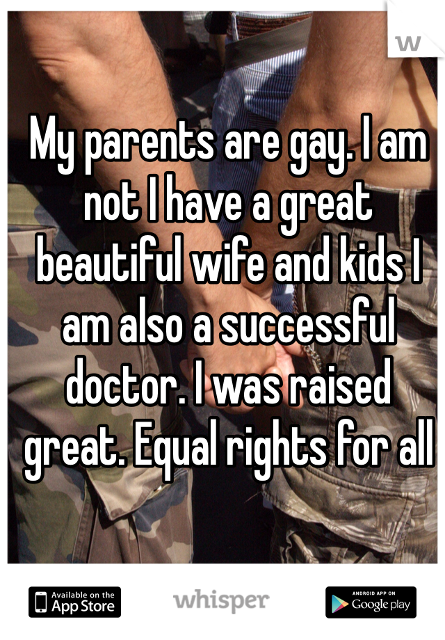 My parents are gay. I am not I have a great beautiful wife and kids I am also a successful doctor. I was raised great. Equal rights for all