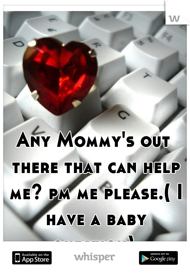 Any Mommy's out there that can help me? pm me please.( I have a baby question) 